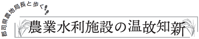 郡司農地局長と歩く農業水利施設の温故知新
